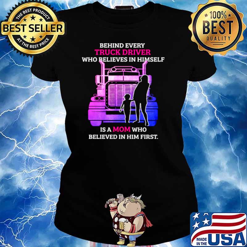 Behind Every TRuck Driver Who Believes In Himself Is A Mom Who Believed In Him First Ladies tee