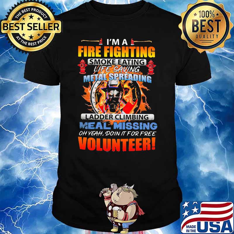 I'm A Fire Fighting Smoke Eating Life Saving Metal Spreading Ladder Climbing Meal Missing Oh Yeah Doin It For Free Volunteer Shirt