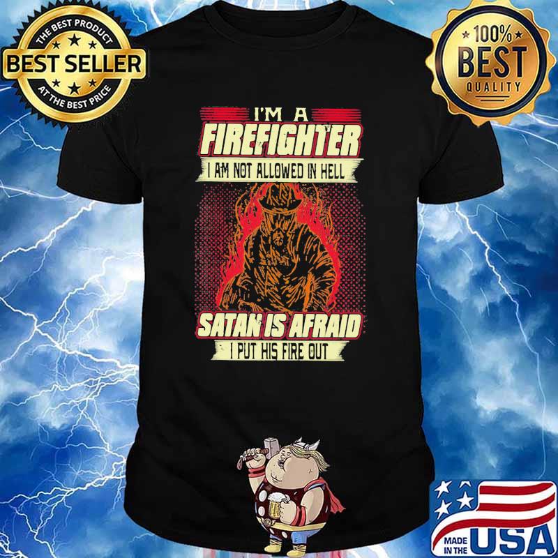 I'm A Firefighter I Am Not Allowed In Hell Satan Is Afraid I Put His Fire Out Shirt
