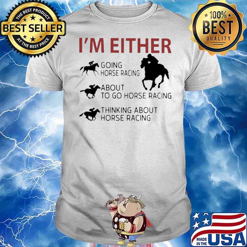 I’m Either Going Horse Racing About To Go Horse Racing Thinking About Horse Racing shirt