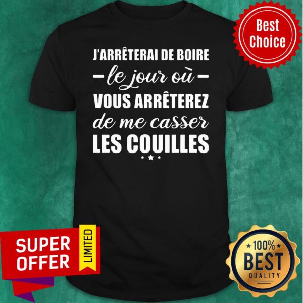 Jarreterai De Boire Le Jour O Vous Arreterez De Me Casser Les Couilles Shirt