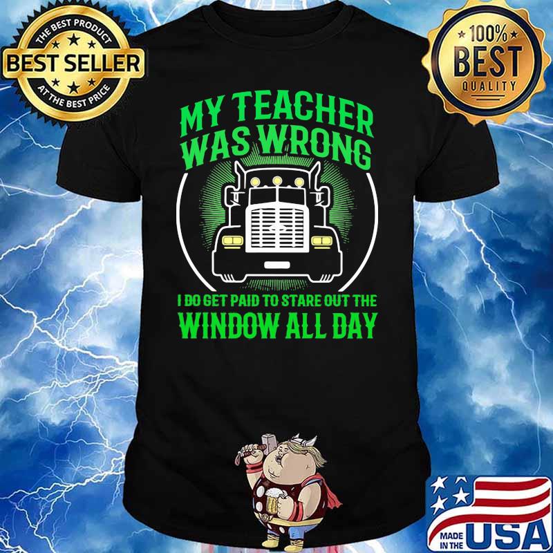 My Teacher Was Wrong I Do Get Paid To Stare Out The Window All Day Truck Shirt