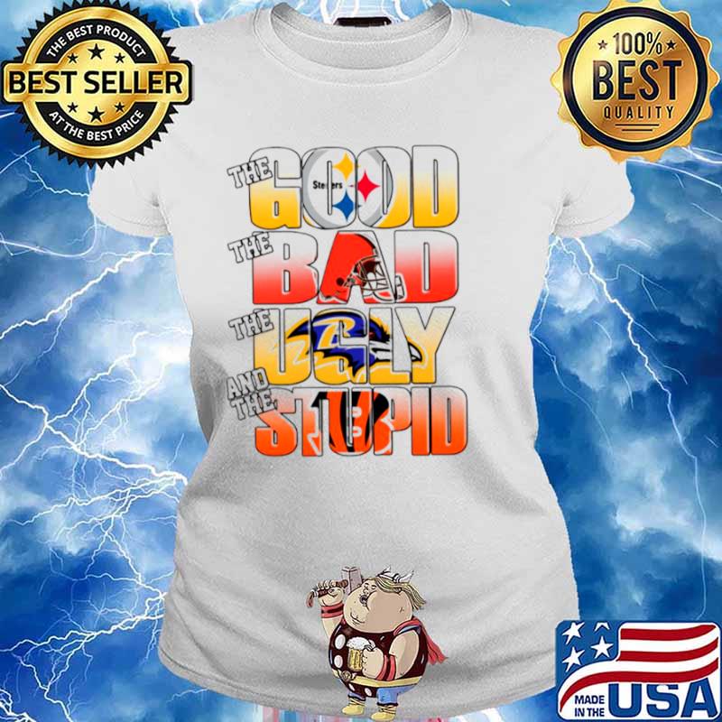 Pittsburgh Steelers The Good Cleveland Browns The Bad Baltimore Ravens The Ugly And Cincinnati Bengals The Stupid Ladies tee
