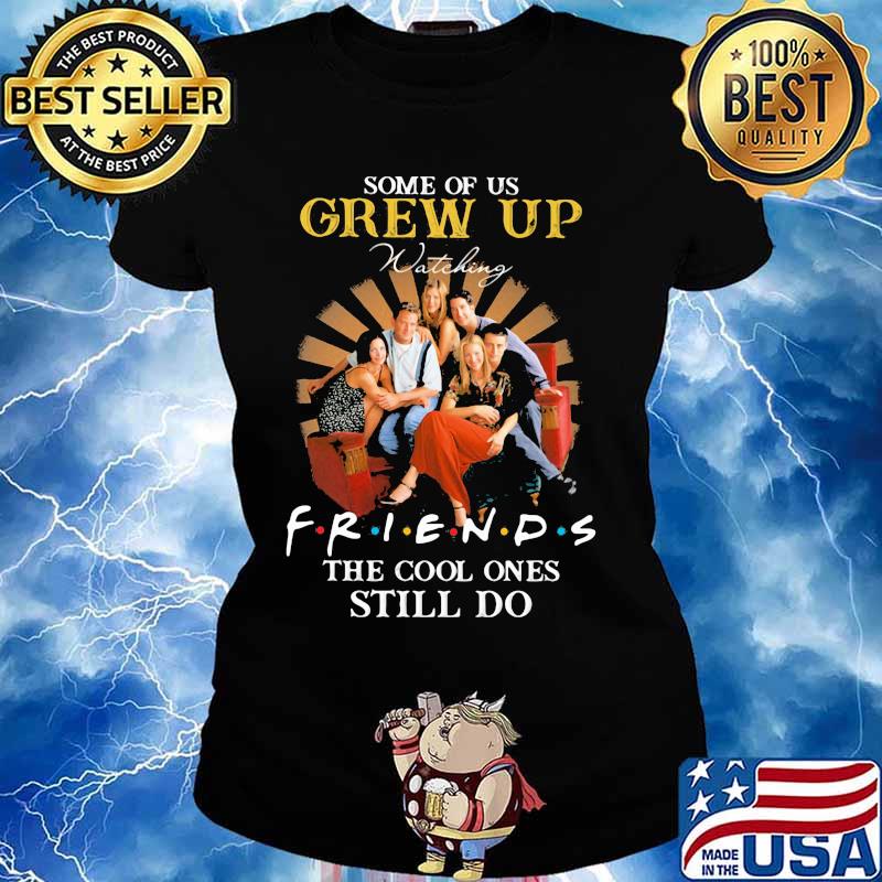 Some Of Us Grew Up Friends The Cool Ones Still Do Shirt Ladies tee