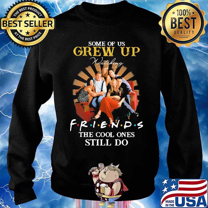 Some Of Us Grew Up Friends The Cool Ones Still Do Shirt Sweater