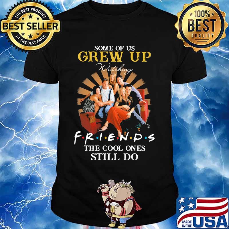Some Of Us Grew Up Friends The Cool Ones Still Do Shirt
