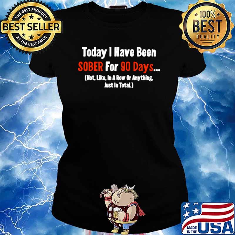 Today I Have Been Sober for 90 days Not Like In A Row Or Anything Just In Total Ladies tee