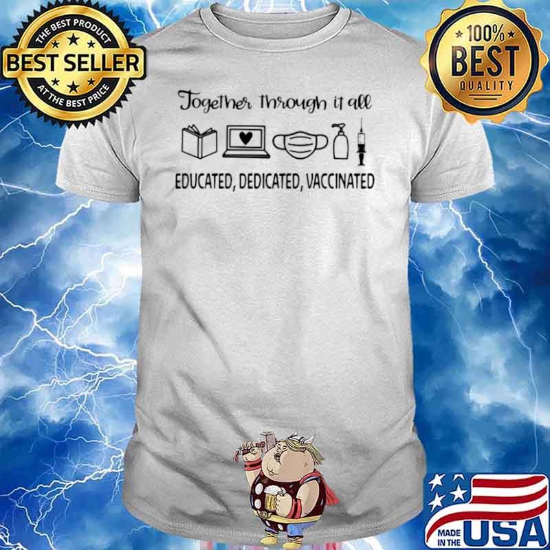 Together Through It All Educated Dedicated Vaccinated shirt
