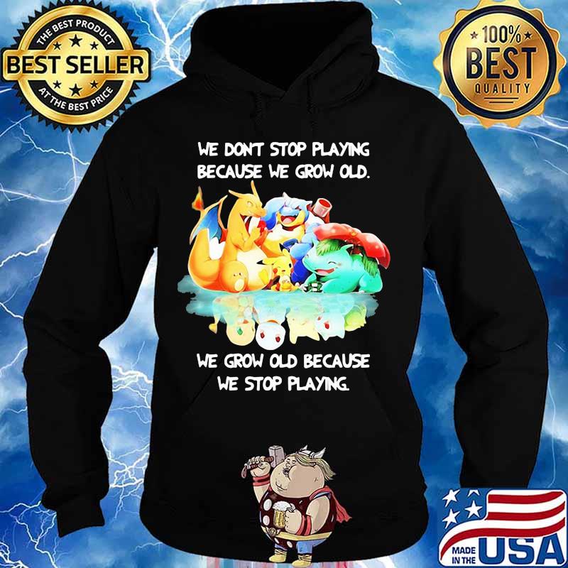 We Don’t Stop Playing Because We Grow Old We Grow Old Because We Stop Playing Pokemon Shirt Hoodie