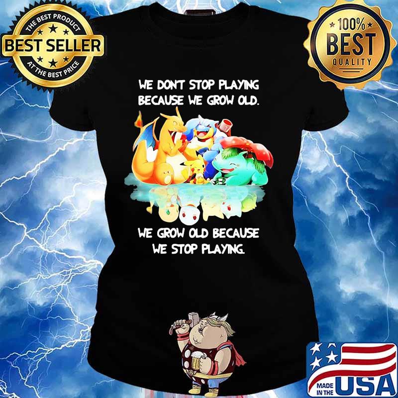 We Don’t Stop Playing Because We Grow Old We Grow Old Because We Stop Playing Pokemon Shirt Ladies tee
