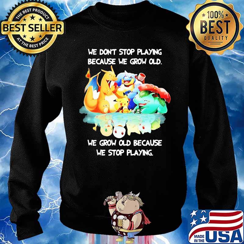 We Don’t Stop Playing Because We Grow Old We Grow Old Because We Stop Playing Pokemon Shirt Sweater