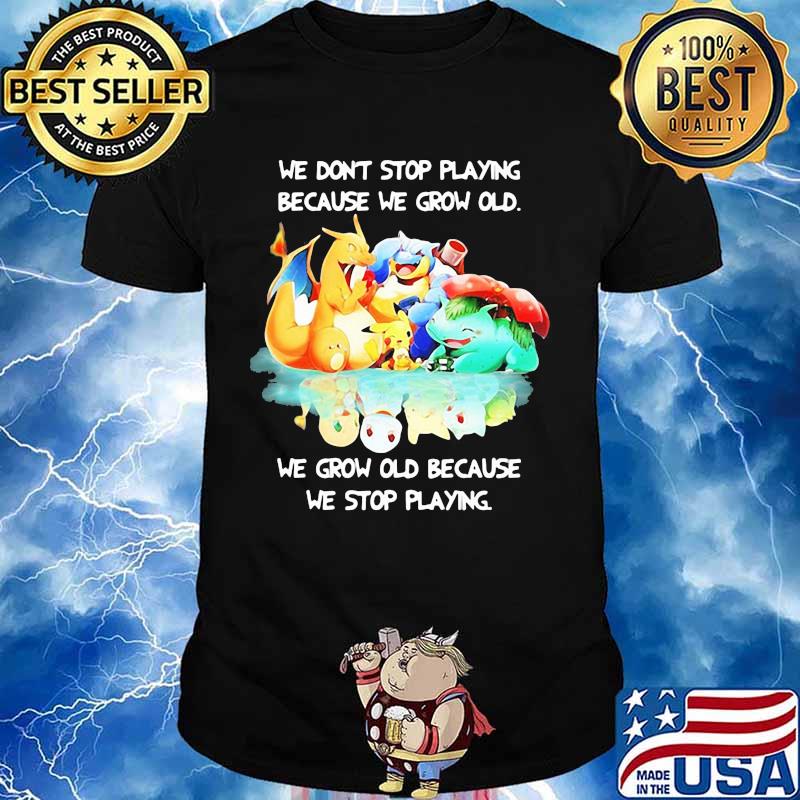 We Don’t Stop Playing Because We Grow Old We Grow Old Because We Stop Playing Pokemon Shirt