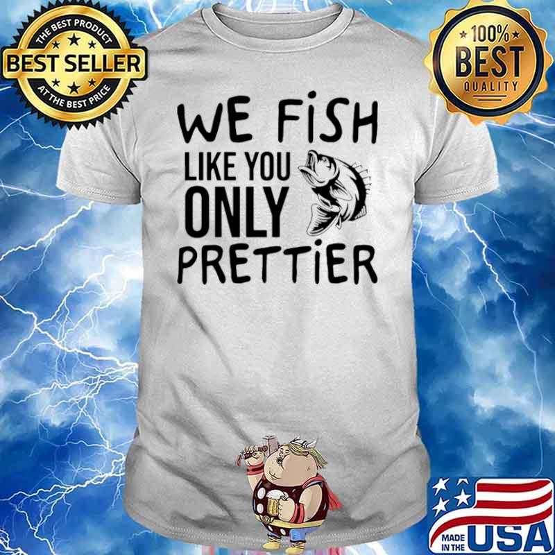 We Fish Like You Only Prettier shirt