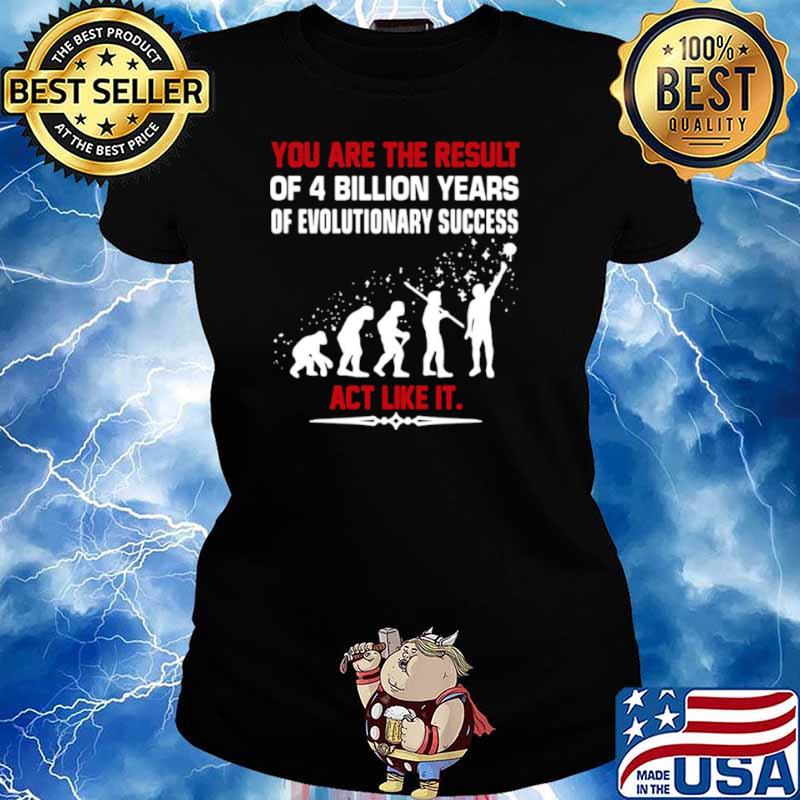 You are the result of 4 billion years of evolutionary success act like it Ladies tee