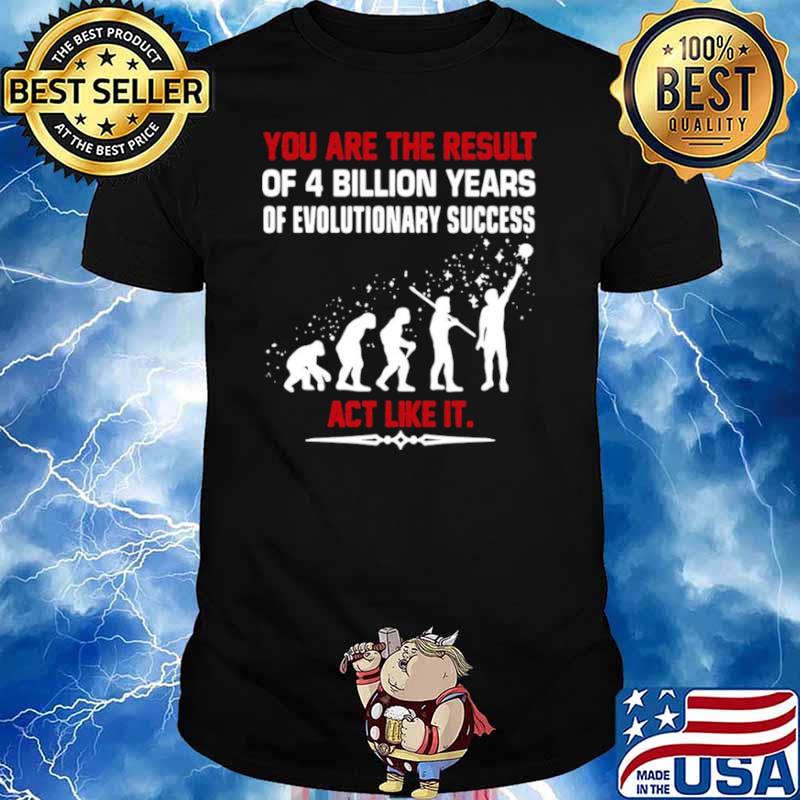 You are the result of 4 billion years of evolutionary success act like it shirt