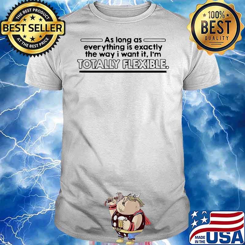 AS LONG AS EVERYTHING IS EXACTLY THE WAY I WANT IT I’M TOTALLY FLEXIBLE SHIRT