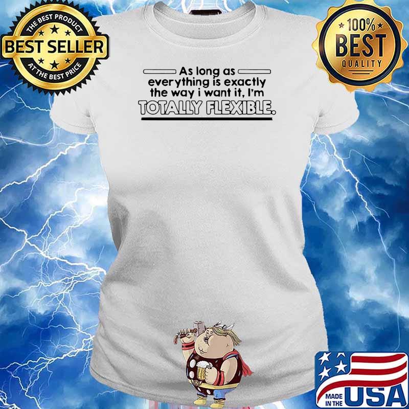 AS LONG AS EVERYTHING IS EXACTLY THE WAY I WANT IT I’M TOTALLY FLEXIBLE SHIRT Ladies tee