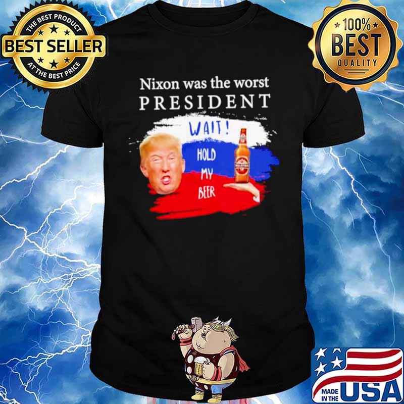 Donald Trump nixon was the worst president wait hold my beer shirt