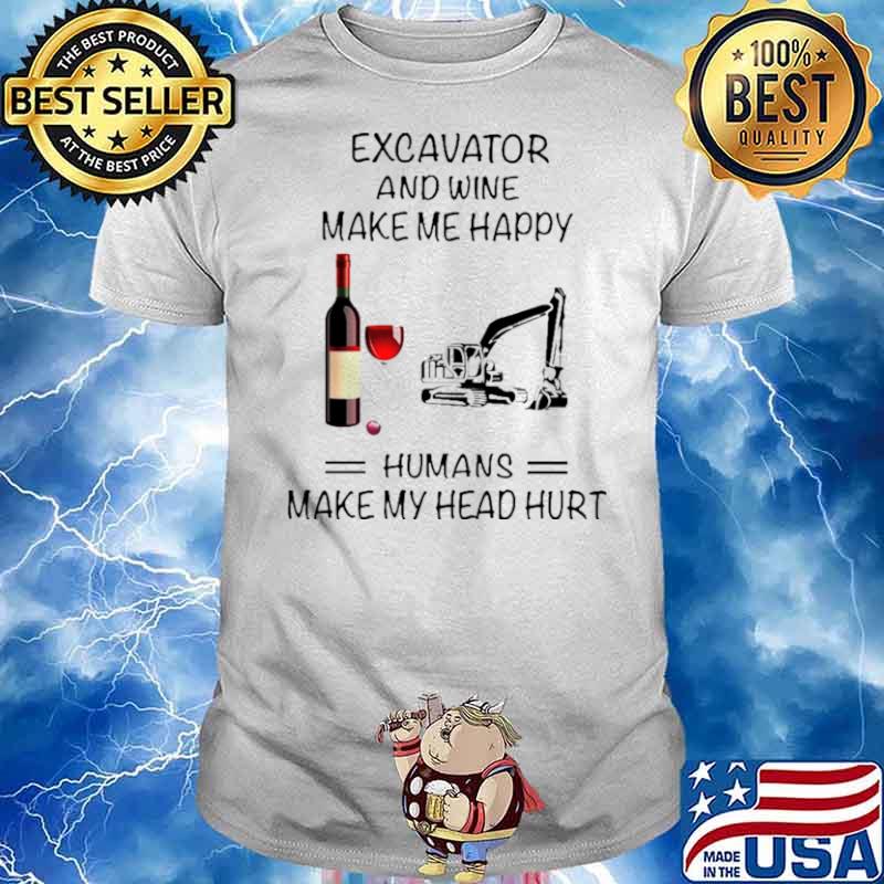 Excavator And Wine Make Me Happy Humans Make My Head Hurt shirt
