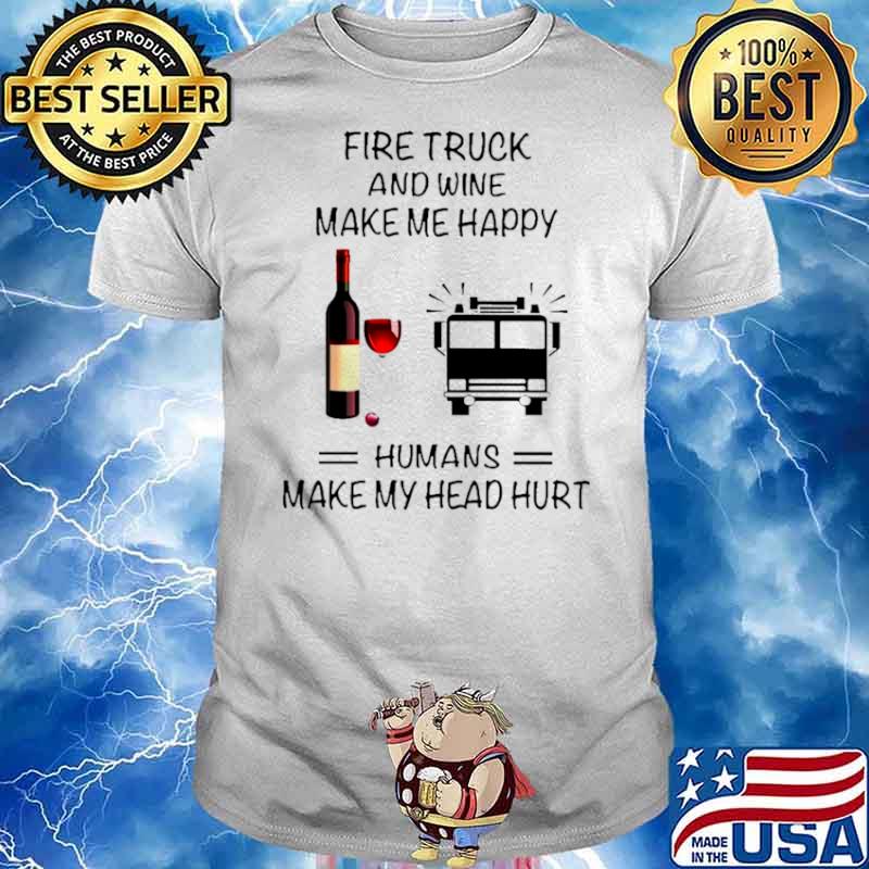 Fire Truck And Wine Make Me Happy Humans Make My Head Hurt shirt
