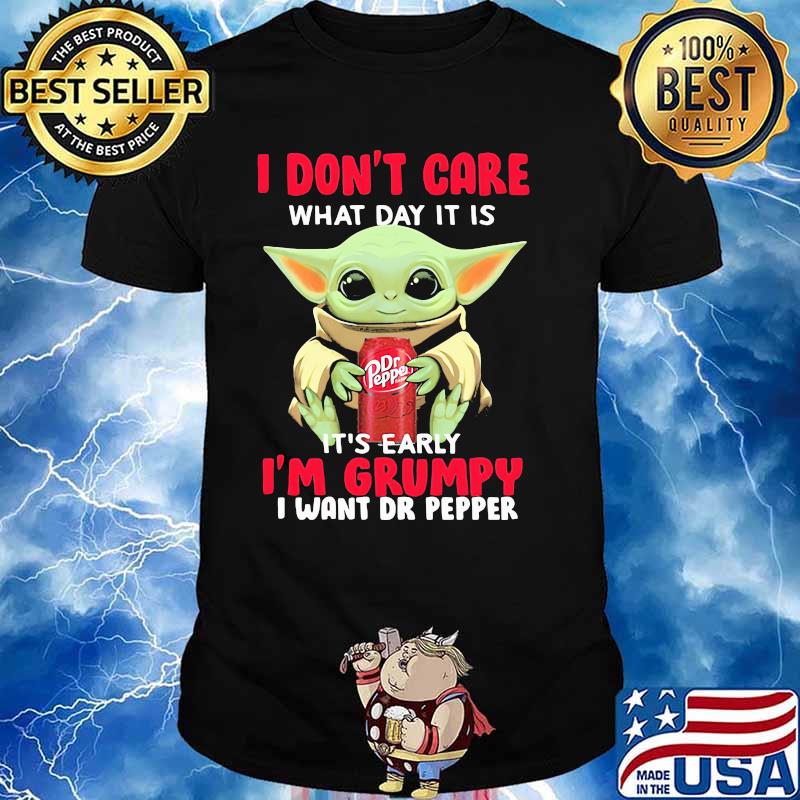I Don’t Care What Day It Is It’s Early I’m Grumpy I Want Dr Pepper Baby Yoda Shirt