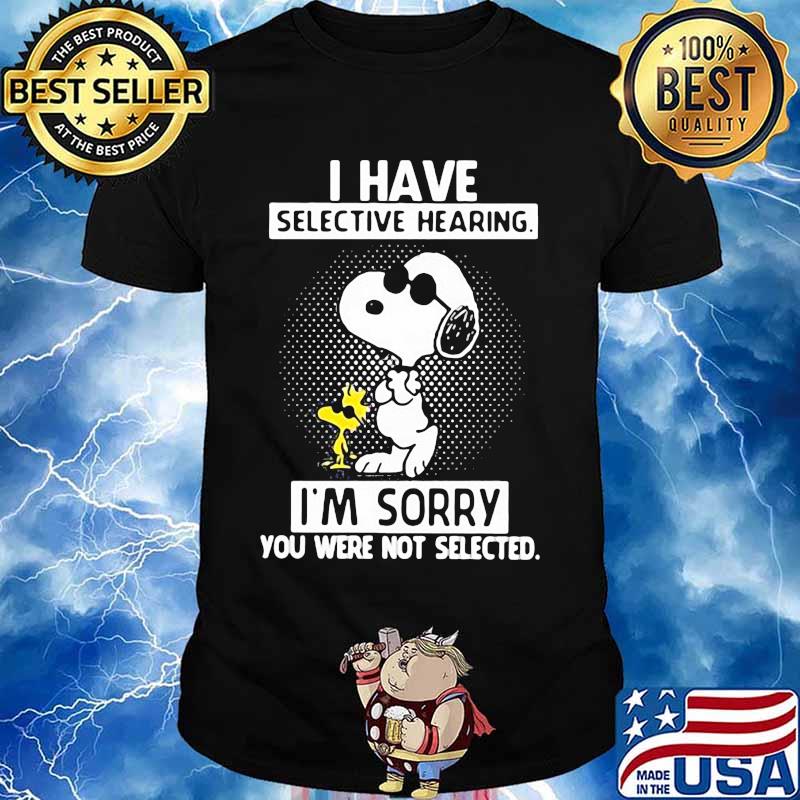 I Have Selective Hearing I’m Sorry You Were Not Selected Snoopy And Woodstock Shirt