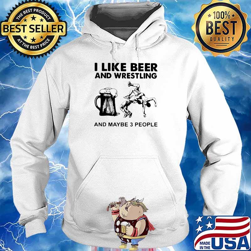 I Like Beer And Wrestling And Maybe Three People Shirt Hoodie