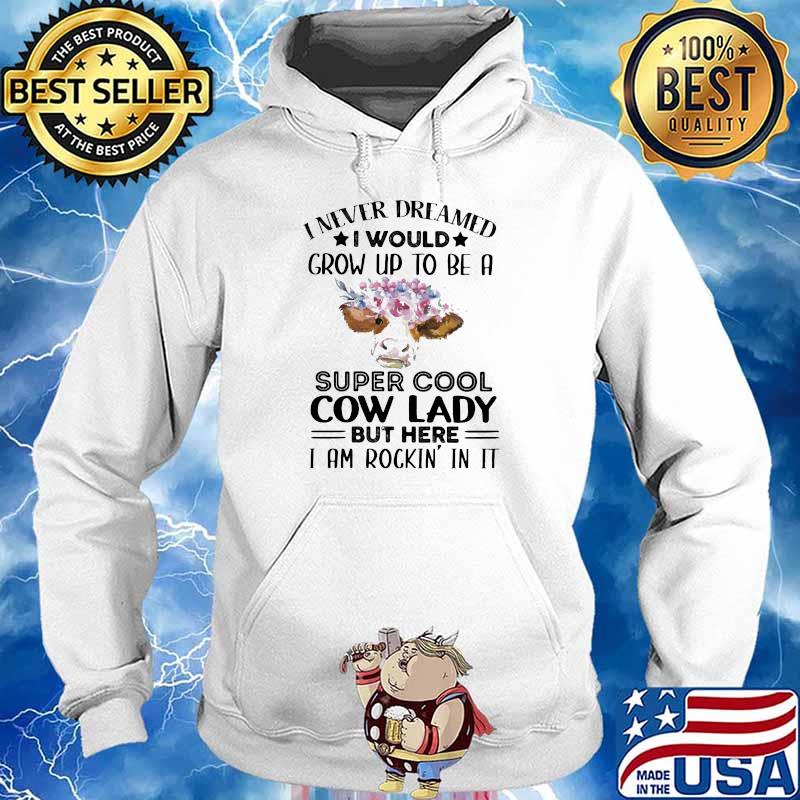 I Never Dreamed I Would Grow Up To Be A Super Cool Cow Lady But Here I Am Rockin In It Flowers Shirt Hoodie