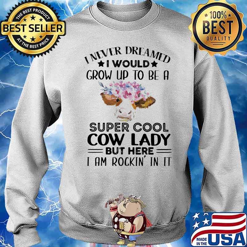 I Never Dreamed I Would Grow Up To Be A Super Cool Cow Lady But Here I Am Rockin In It Flowers Shirt Sweater