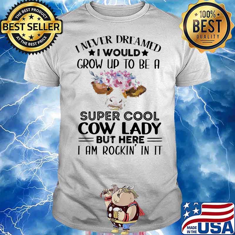 I Never Dreamed I Would Grow Up To Be A Super Cool Cow Lady But Here I Am Rockin In It Flowers Shirt