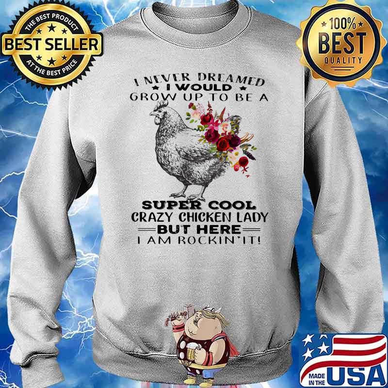I Never Dreamed I Would Grow Up To Be A Super Cool Crazy Chicken Lady But Here I Am Rockin It Flowers Shirt Sweater