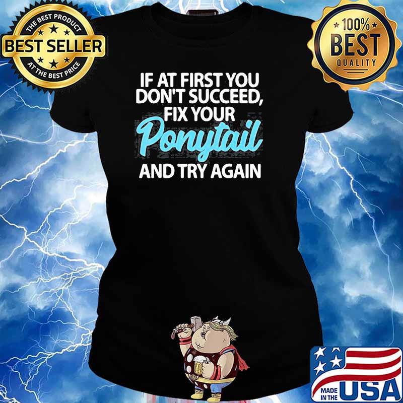 IF AT FIRST YOU DONT SUCCEED FIX YOUR PONYTAIL FIRST AND TRY SHIRT Ladies tee