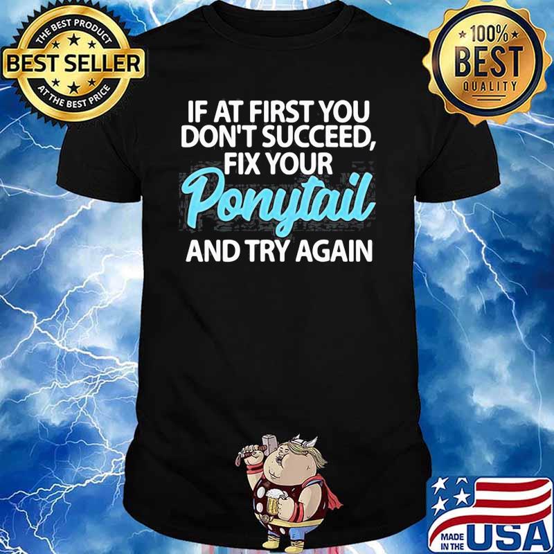 IF AT FIRST YOU DONT SUCCEED FIX YOUR PONYTAIL FIRST AND TRY SHIRT