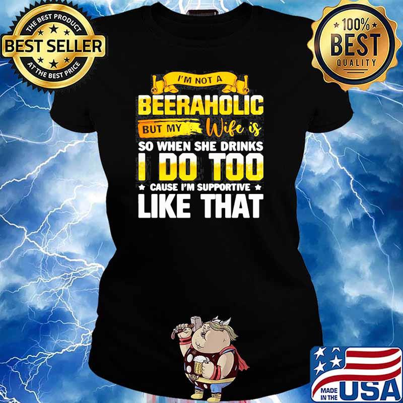 IM NOT A BEERAHOLIC BUT MY WIFE IS SO WHEN SHE DRINK I DO TOO SHIRT Ladies tee