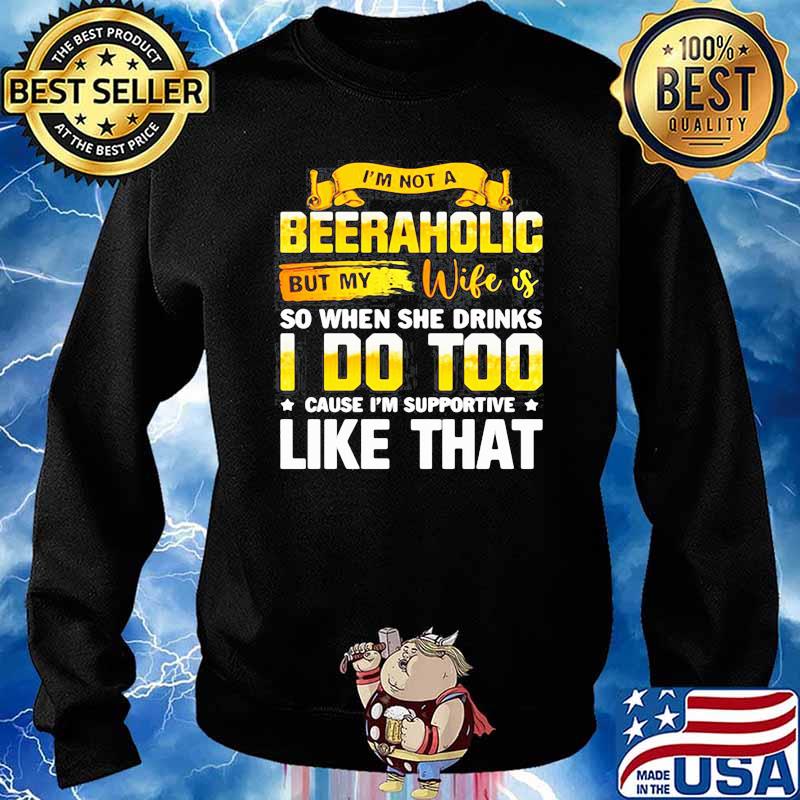 IM NOT A BEERAHOLIC BUT MY WIFE IS SO WHEN SHE DRINK I DO TOO SHIRT Sweater