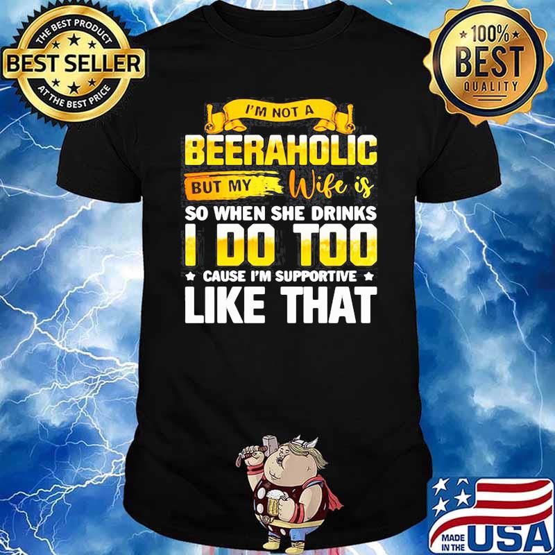 IM NOT A BEERAHOLIC BUT MY WIFE IS SO WHEN SHE DRINK I DO TOO SHIRT