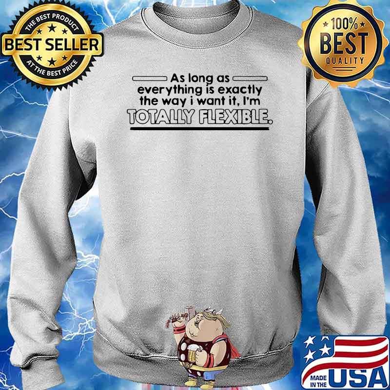 AS LONG AS EVERYTHING IS EXACTLY THE WAY I WANT IT I’M TOTALLY FLEXIBLE SHIRT Sweater