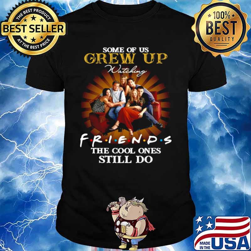 Some of us grew up watching friends the cool ones still do shirt