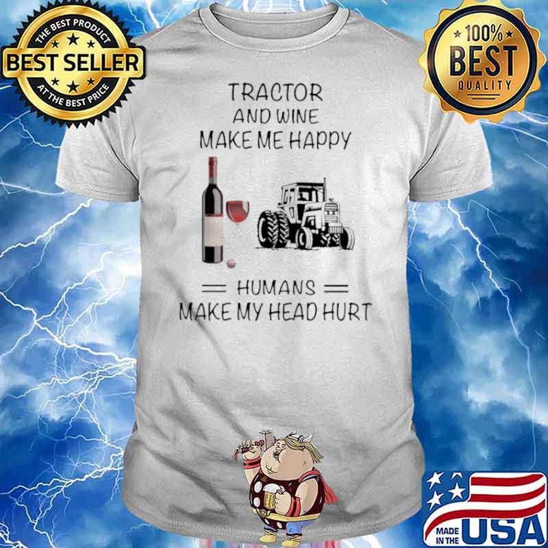 Tractor And Wine Make Me Happy Humans Make My Head Hurt shirt