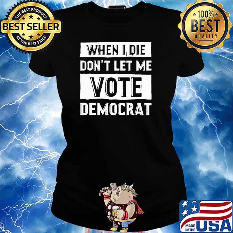 WHEN I DIE DONT LET ME VOTE DEMOCRAT TSHIRT Ladies tee