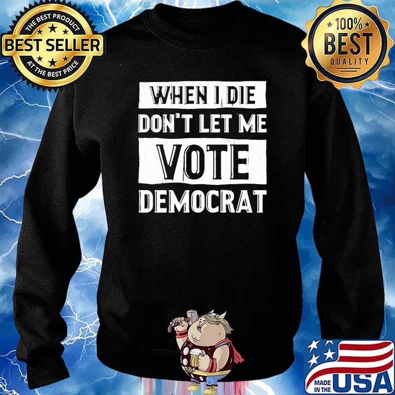 WHEN I DIE DONT LET ME VOTE DEMOCRAT TSHIRT Sweater