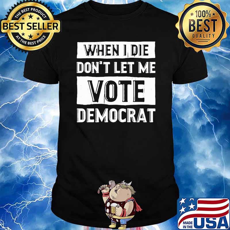 WHEN I DIE DONT LET ME VOTE DEMOCRAT TSHIRT