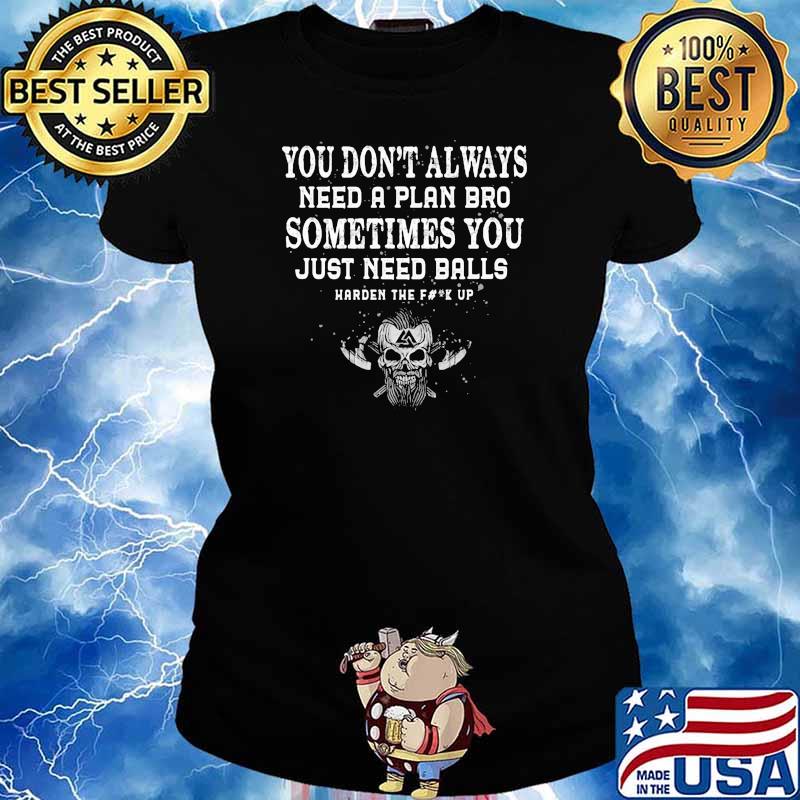 You Don't Alwyas Need A plan vro sometimes you just need balls harden the fuck up Ladies tee