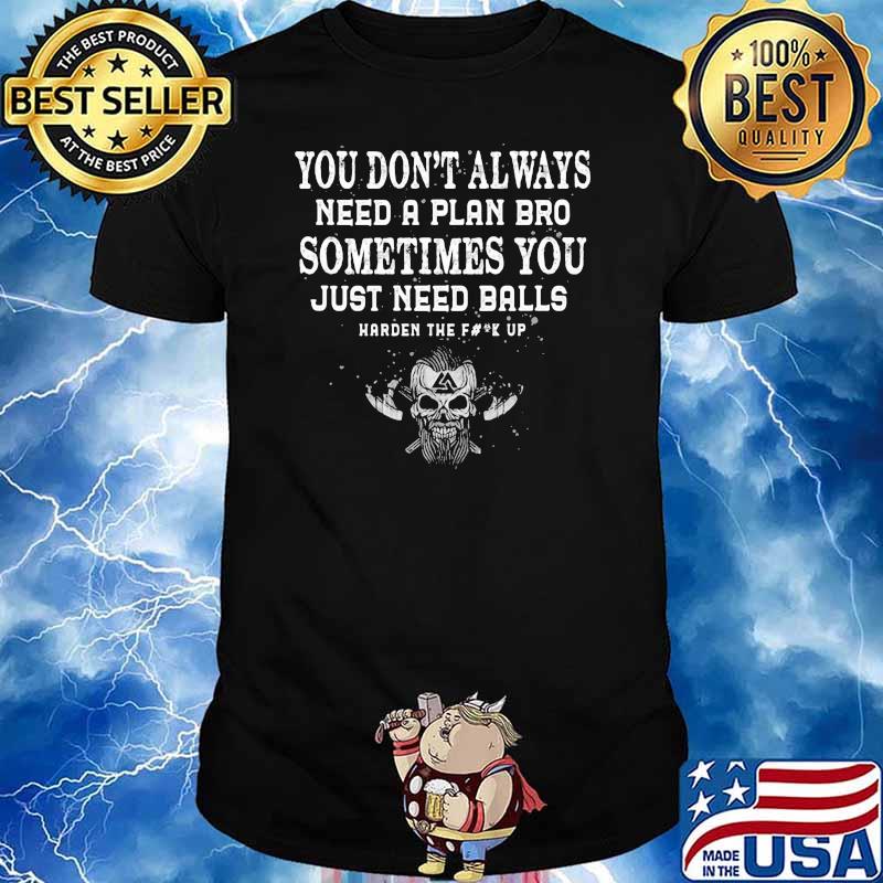 You Don't Alwyas Need A plan vro sometimes you just need balls harden the fuck up shirt