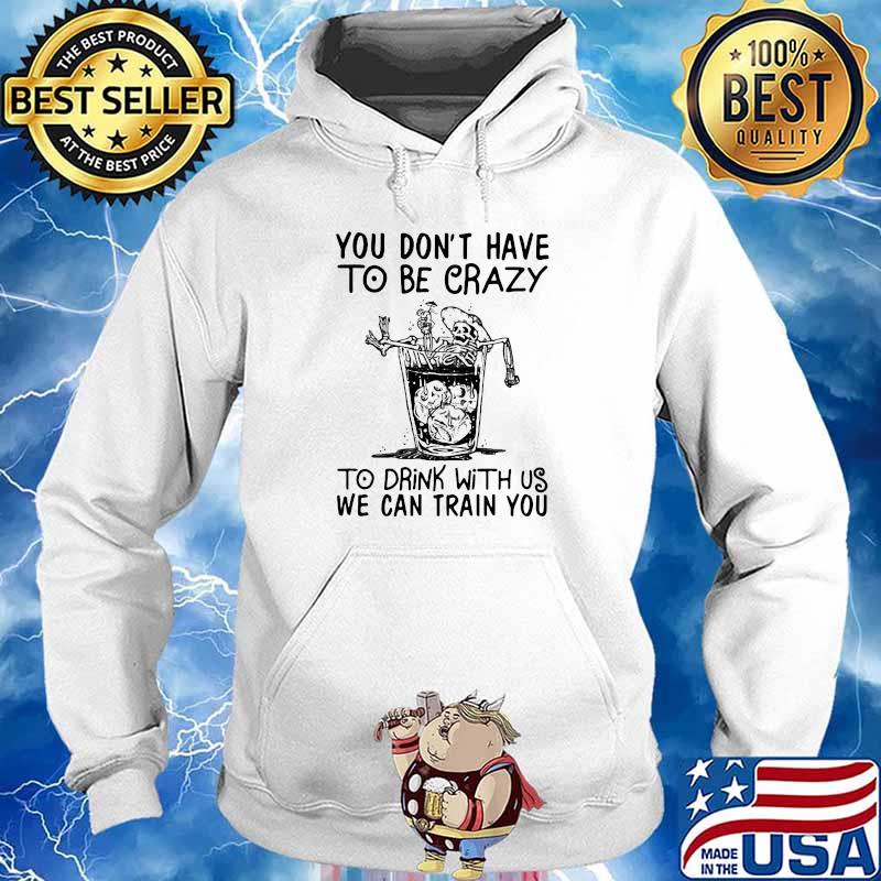 You Don’t Have To Be Crazy To Drink With Us We Can Train You Skull Shirt Hoodie