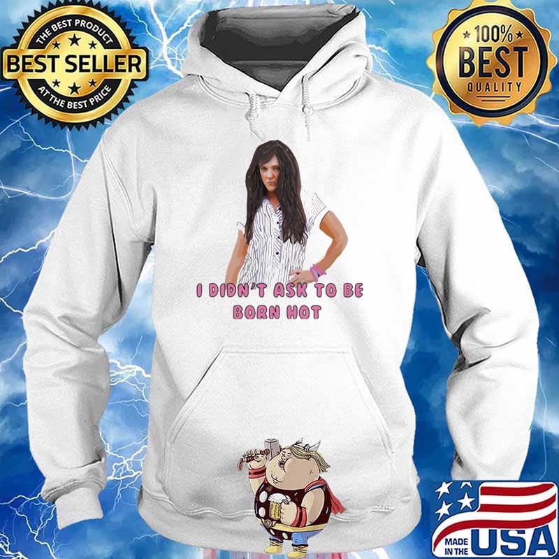 I Didn T Ask To Be Born Hot Ladies Shirt Hoodie Sweater Long Sleeve And Tank Top