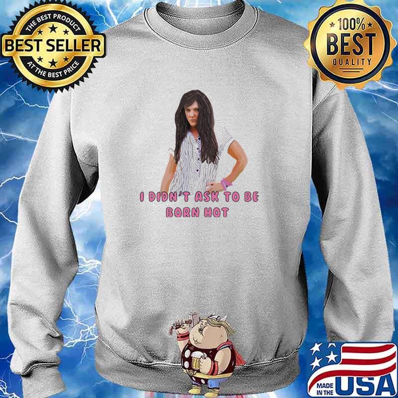 I Didn T Ask To Be Born Hot Ladies Shirt Hoodie Sweater Long Sleeve And Tank Top