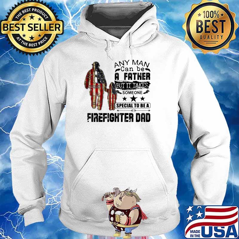 Any Man Can Be A Father But It Takes Someone Special To Be A Firefighter Dad American Flag Shirt Hoodie
