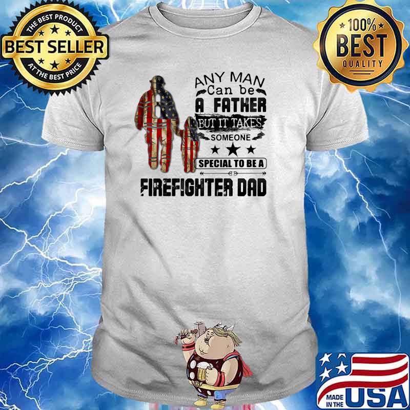 Any Man Can Be A Father But It Takes Someone Special To Be A Firefighter Dad American Flag Shirt