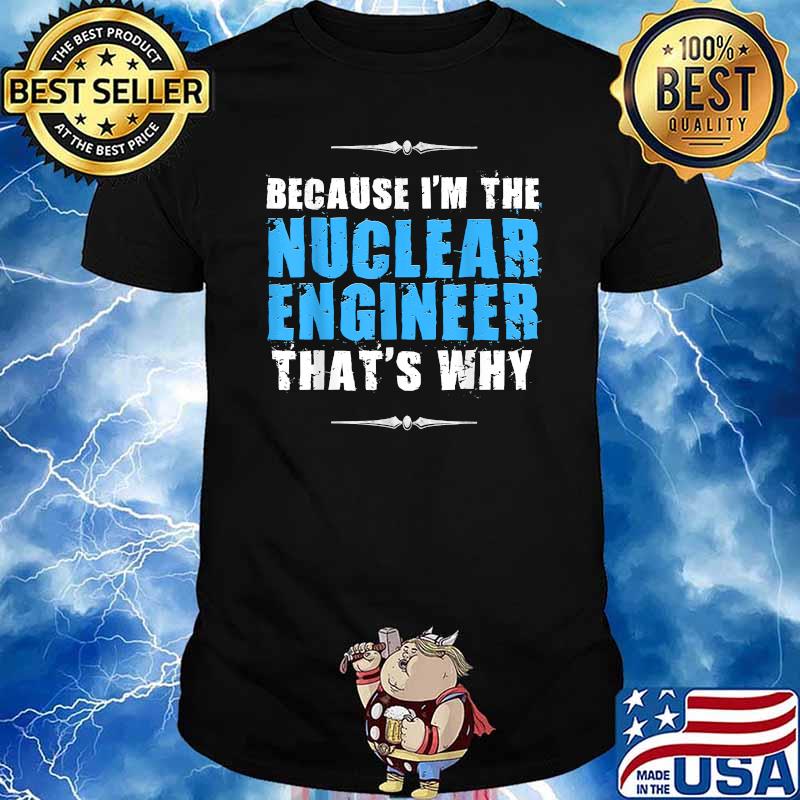 Because im the Nuclear Engineer Thats why T-Shirt